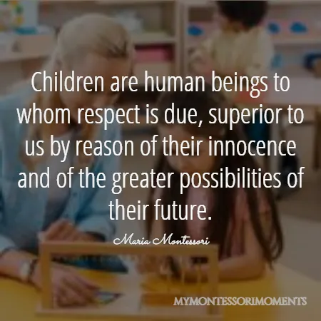 Quote by Maria Montessori -  Children are human beings to whom respect is due, superior to us by reason of their innocence and of the greater possibilities of their future.