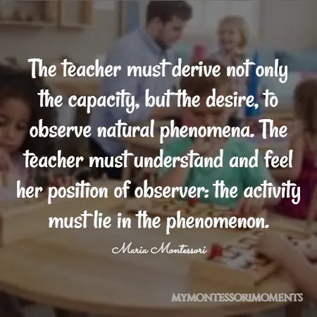 Quote by Maria Montessori - The teacher must derive not only the capacity, but the desire, to observe natural phenomena. The teacher must understand and feel her position of observer: the activity must lie in the phenomenon.