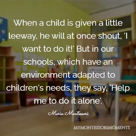 Quote by Maria Montessori - When a child is given a little leeway, he will at once shout, ’I want to do it!’ But in our schools, which have an environment adapted to children’s needs, they say, ‘Help me to do it alone.